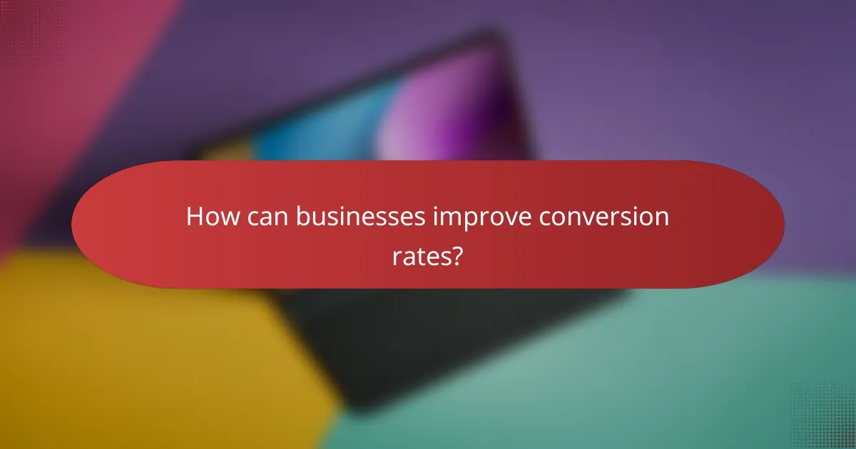 How can businesses improve conversion rates?