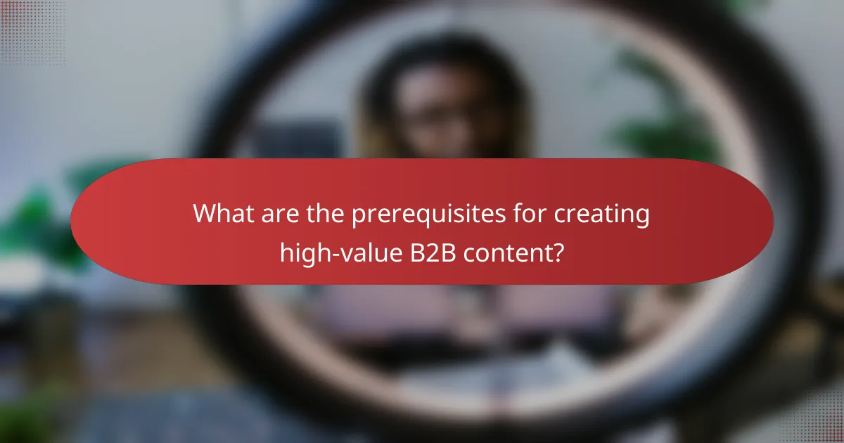 What are the prerequisites for creating high-value B2B content?